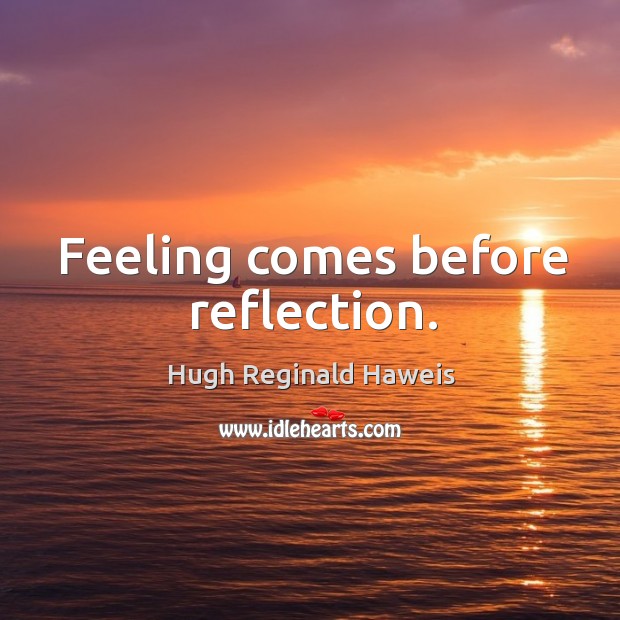 Feeling comes before reflection. Hugh Reginald Haweis Picture Quote