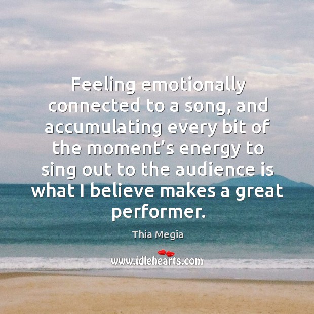 Feeling emotionally connected to a song, and accumulating every bit of the moment’s energy to Thia Megia Picture Quote