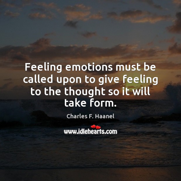 Feeling emotions must be called upon to give feeling to the thought so it will take form. Charles F. Haanel Picture Quote