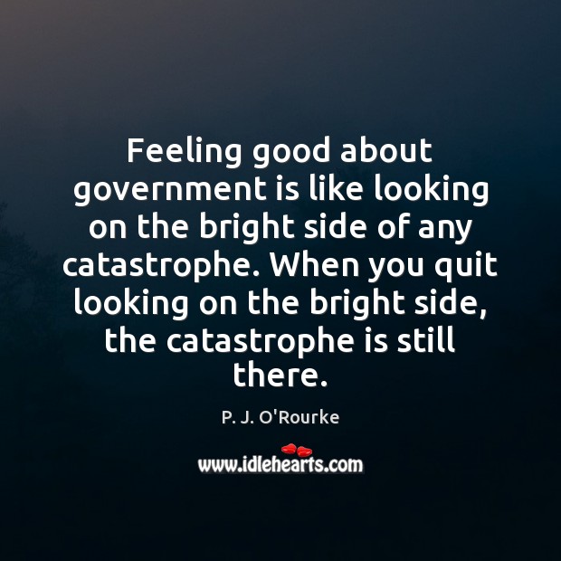 Feeling good about government is like looking on the bright side of P. J. O’Rourke Picture Quote