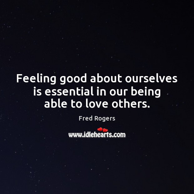 Feeling good about ourselves is essential in our being able to love others. Fred Rogers Picture Quote