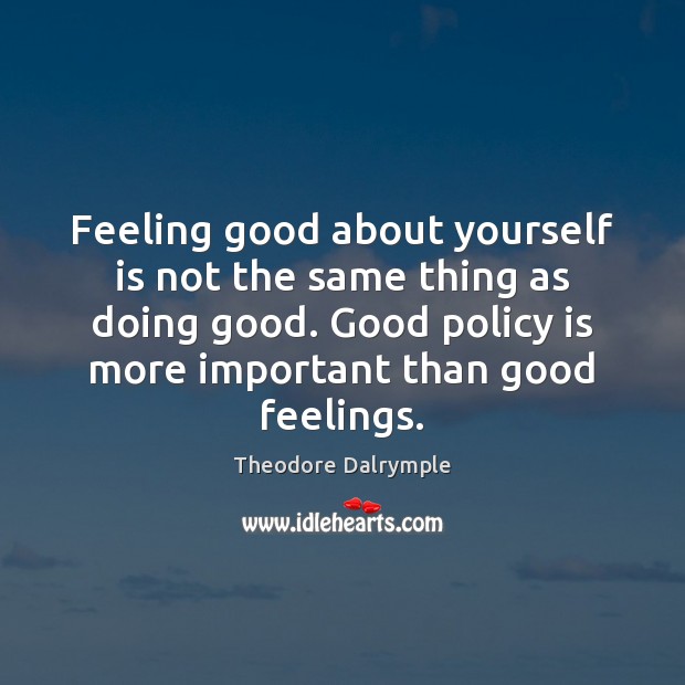 Feeling good about yourself is not the same thing as doing good. Theodore Dalrymple Picture Quote