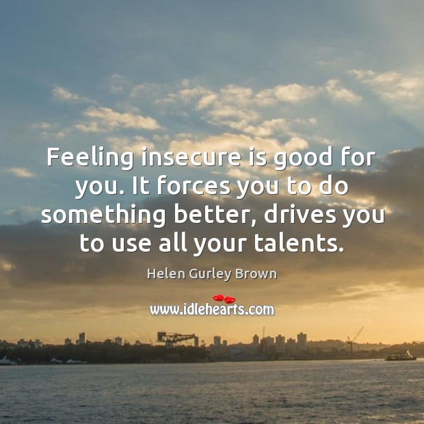 Feeling insecure is good for you. It forces you to do something Helen Gurley Brown Picture Quote