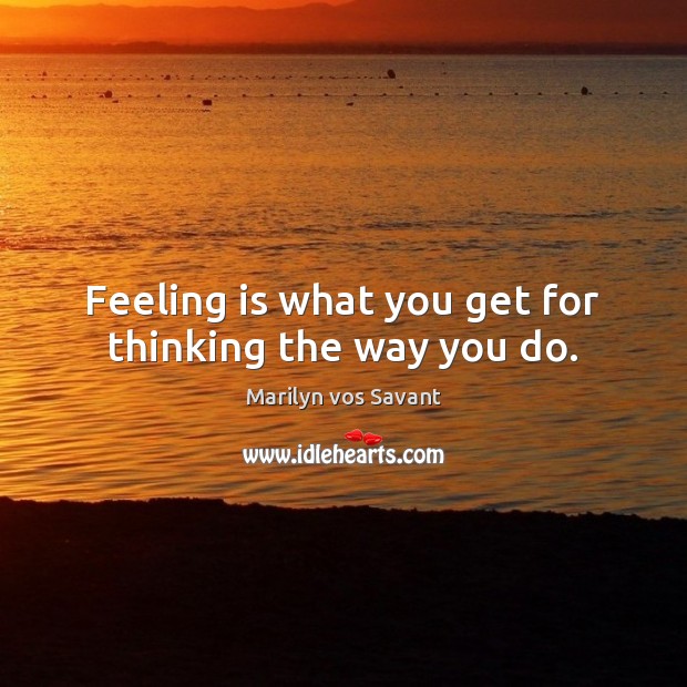Feeling is what you get for thinking the way you do. Marilyn vos Savant Picture Quote