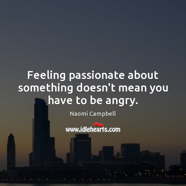 Feeling passionate about something doesn’t mean you have to be angry. Naomi Campbell Picture Quote
