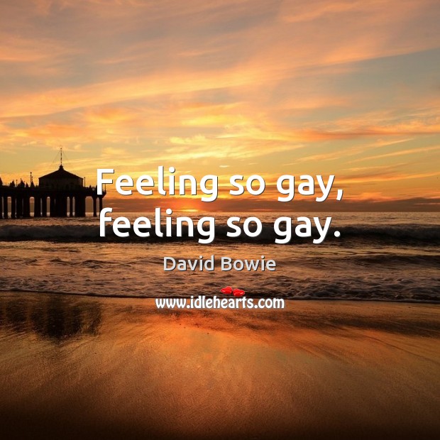Feeling so gay, feeling so gay. David Bowie Picture Quote
