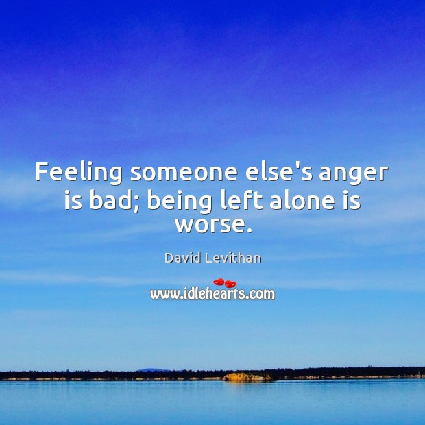 Feeling someone else’s anger is bad; being left alone is worse. David Levithan Picture Quote