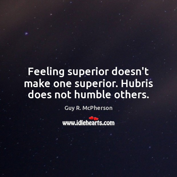Feeling superior doesn’t make one superior. Hubris does not humble others. Guy R. McPherson Picture Quote