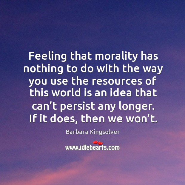 Feeling that morality has nothing to do with the way you use the resources of this world is an idea that can’t persist any longer. Barbara Kingsolver Picture Quote
