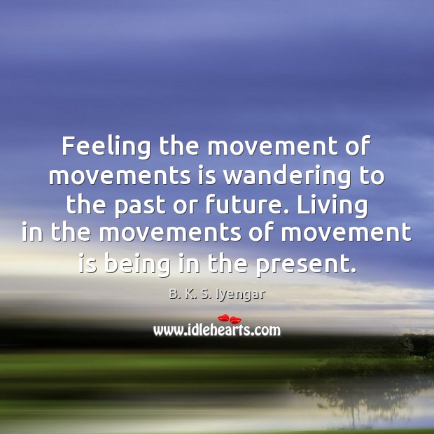 Feeling the movement of movements is wandering to the past or future. B. K. S. Iyengar Picture Quote