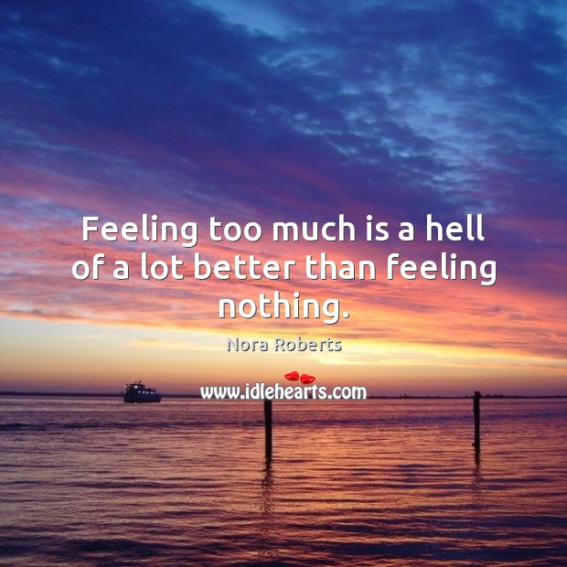 Feeling too much is a hell of a lot better than feeling nothing. Nora Roberts Picture Quote
