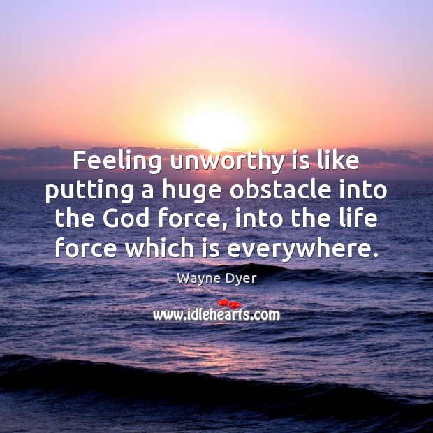 Feeling unworthy is like putting a huge obstacle into the God force, Wayne Dyer Picture Quote