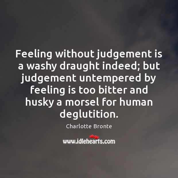 Feeling without judgement is a washy draught indeed; but judgement untempered by Charlotte Bronte Picture Quote