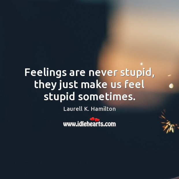 Feelings are never stupid, they just make us feel stupid sometimes. Image