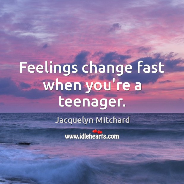 Feelings change fast when you’re a teenager. Jacquelyn Mitchard Picture Quote