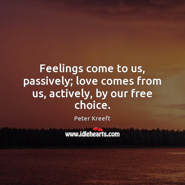 Feelings come to us, passively; love comes from us, actively, by our free choice. Peter Kreeft Picture Quote