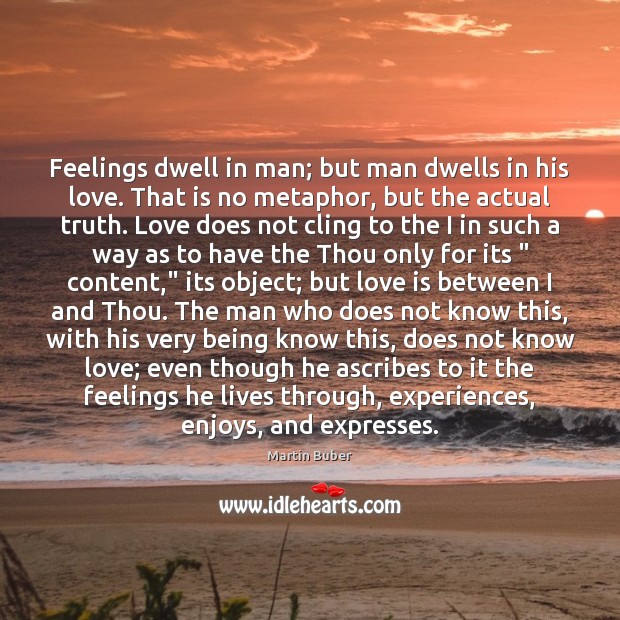 Feelings dwell in man; but man dwells in his love. That is Martin Buber Picture Quote