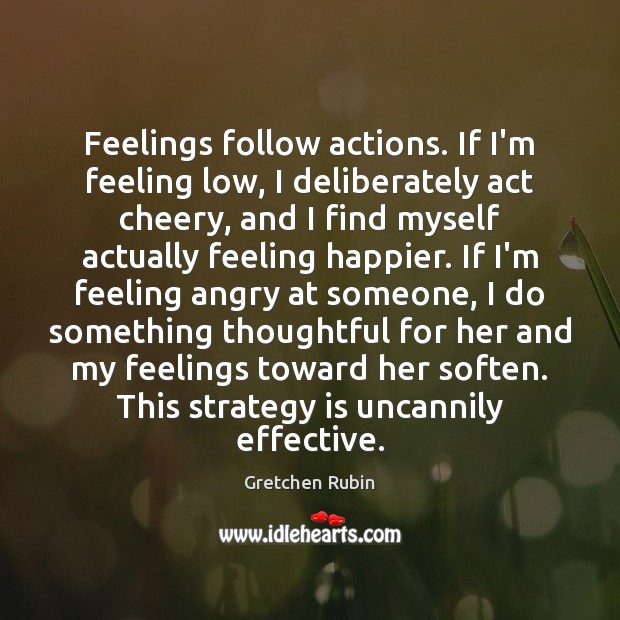 Feelings follow actions. If I’m feeling low, I deliberately act cheery, and Image
