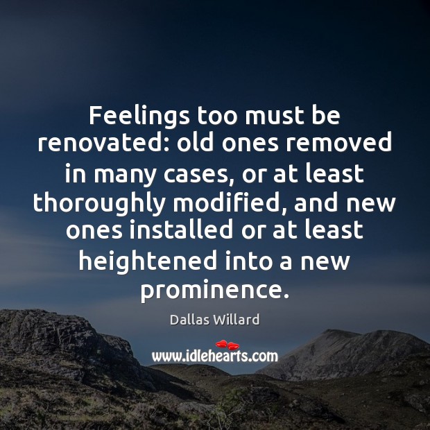 Feelings too must be renovated: old ones removed in many cases, or Dallas Willard Picture Quote