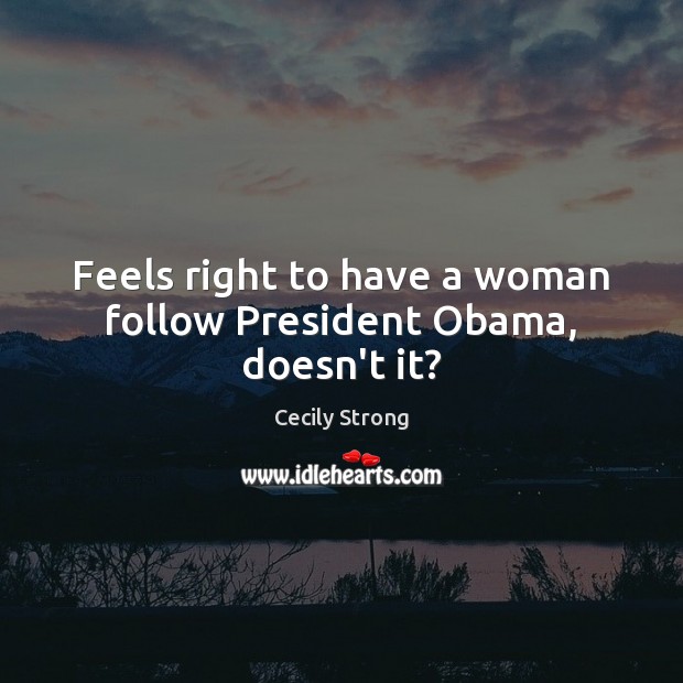 Feels right to have a woman follow President Obama, doesn’t it? Cecily Strong Picture Quote
