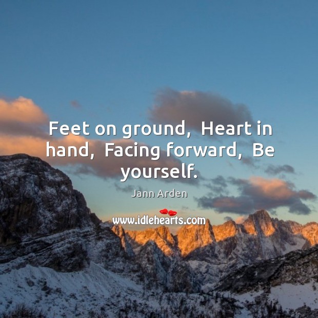 Feet on ground,  Heart in hand,  Facing forward,  Be yourself. Jann Arden Picture Quote