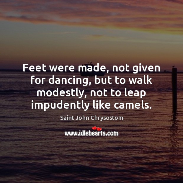 Feet were made, not given for dancing, but to walk modestly, not Saint John Chrysostom Picture Quote