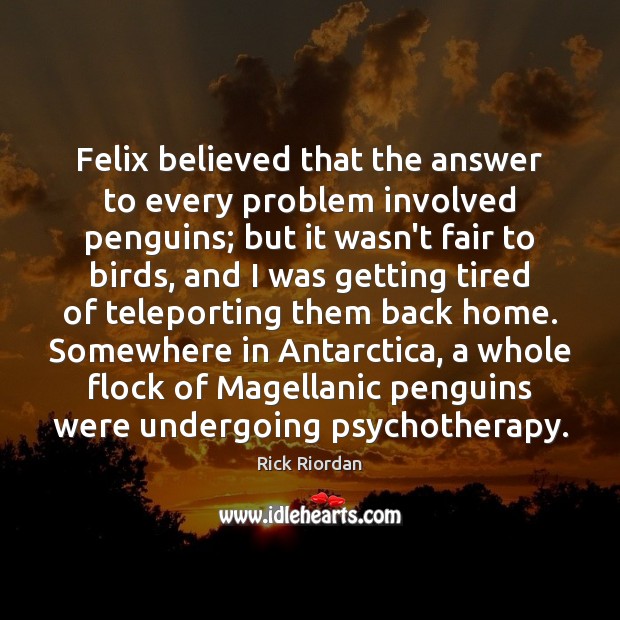Felix believed that the answer to every problem involved penguins; but it Rick Riordan Picture Quote