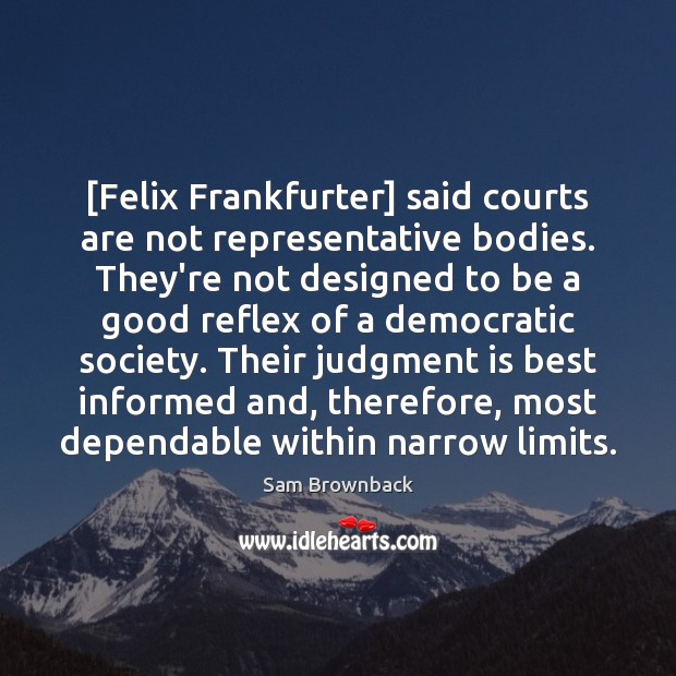 [Felix Frankfurter] said courts are not representative bodies. They’re not designed to Sam Brownback Picture Quote