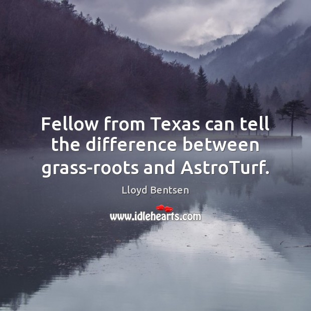 Fellow from Texas can tell the difference between grass-roots and AstroTurf. Lloyd Bentsen Picture Quote