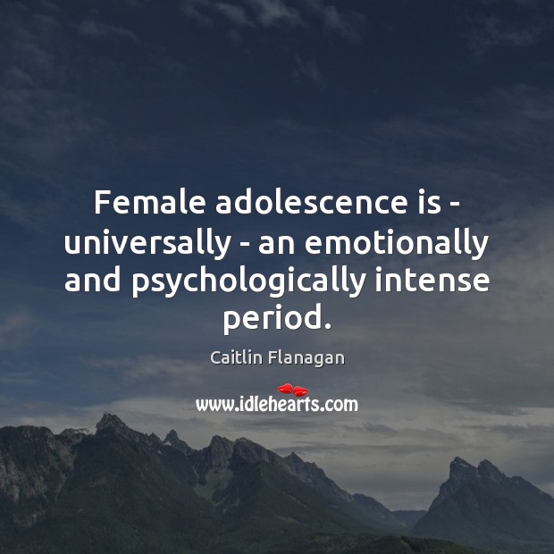 Female adolescence is – universally – an emotionally and psychologically intense period. Caitlin Flanagan Picture Quote
