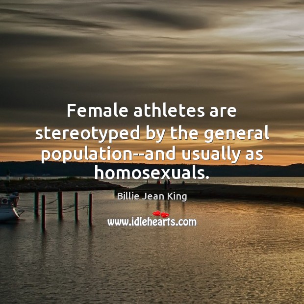 Female athletes are stereotyped by the general population–and usually as homosexuals. Billie Jean King Picture Quote