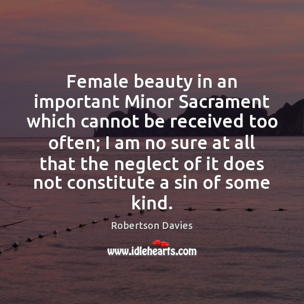 Female beauty in an important Minor Sacrament which cannot be received too Robertson Davies Picture Quote