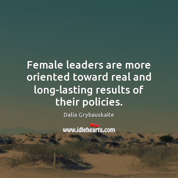 Female leaders are more oriented toward real and long-lasting results of their policies. Dalia Grybauskaite Picture Quote