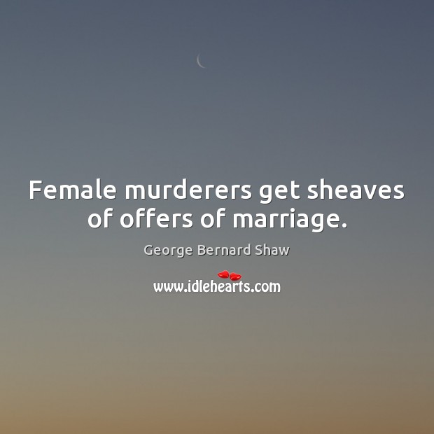 Female murderers get sheaves of offers of marriage. George Bernard Shaw Picture Quote