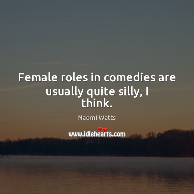 Female roles in comedies are usually quite silly, I think. Naomi Watts Picture Quote