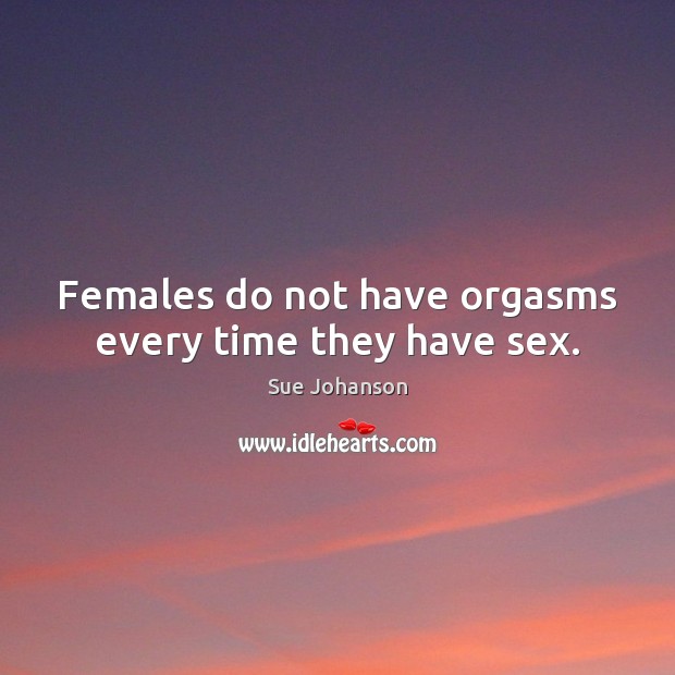 Females do not have orgasms every time they have sex. Sue Johanson Picture Quote