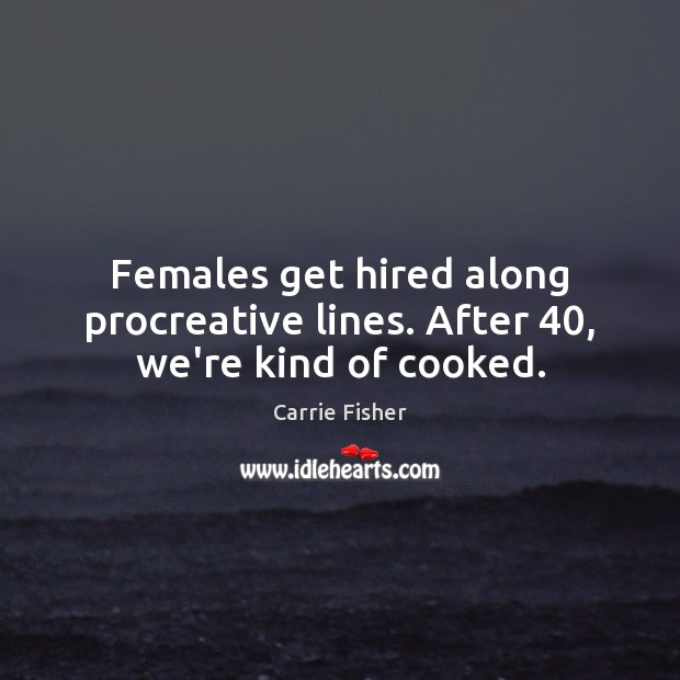 Females get hired along procreative lines. After 40, we’re kind of cooked. Carrie Fisher Picture Quote