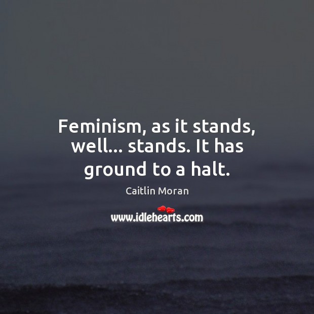 Feminism, as it stands, well… stands. It has ground to a halt. Caitlin Moran Picture Quote