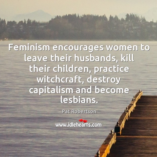 Feminism encourages women to leave their husbands, kill their children, practice witchcraft Pat Robertson Picture Quote