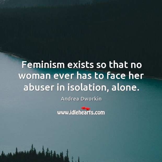 Feminism exists so that no woman ever has to face her abuser in isolation, alone. Image