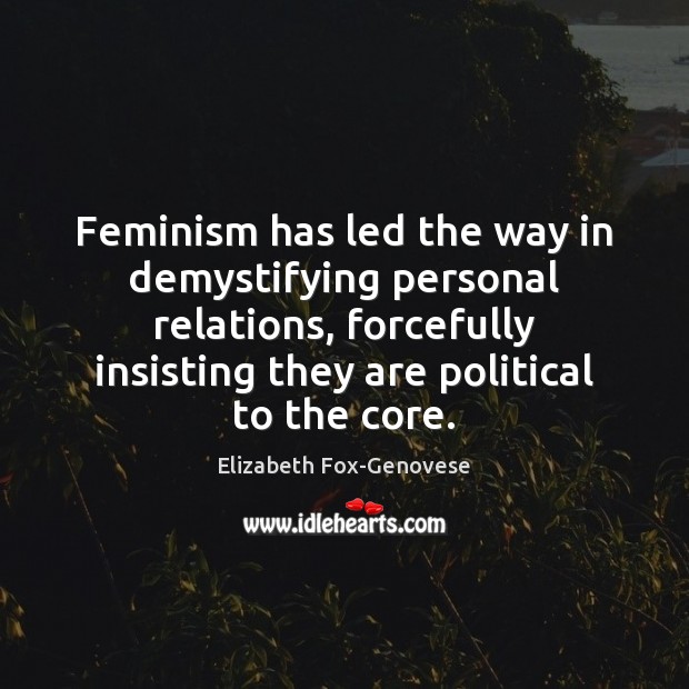 Feminism has led the way in demystifying personal relations, forcefully insisting they Elizabeth Fox-Genovese Picture Quote