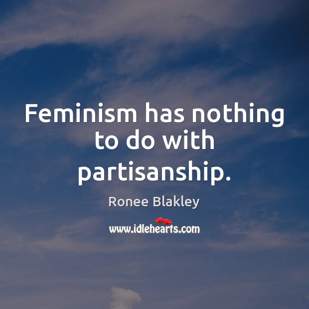 Feminism has nothing to do with partisanship. Ronee Blakley Picture Quote