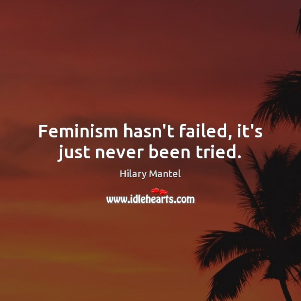 Feminism hasn’t failed, it’s just never been tried. Hilary Mantel Picture Quote