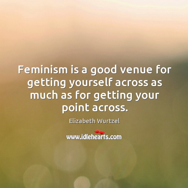 Feminism is a good venue for getting yourself across as much as for getting your point across. Elizabeth Wurtzel Picture Quote