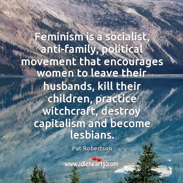 Feminism is a socialist, anti-family, political movement that encourages women to leave Pat Robertson Picture Quote