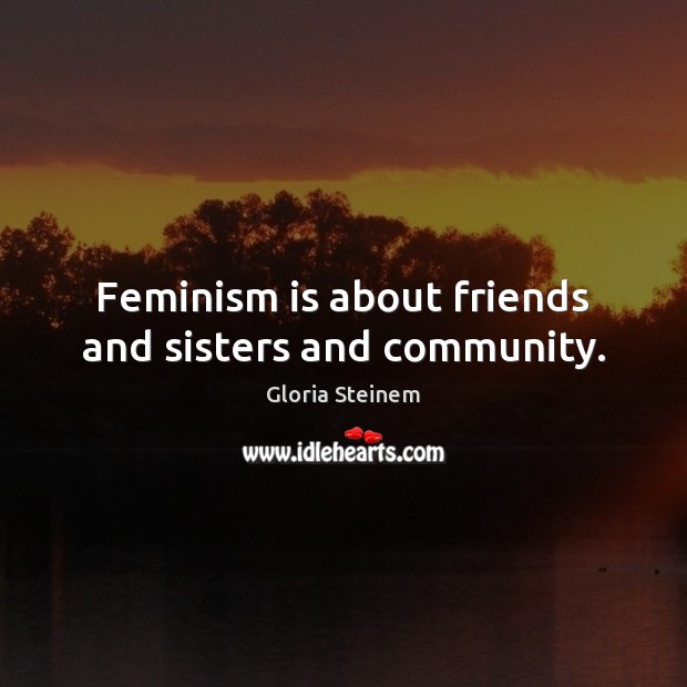 Feminism is about friends and sisters and community. Gloria Steinem Picture Quote