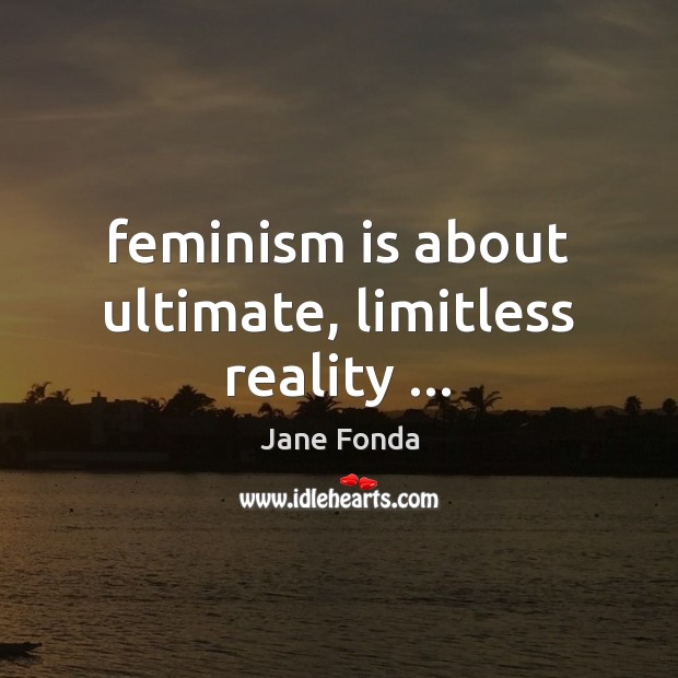 Feminism is about ultimate, limitless reality … Jane Fonda Picture Quote