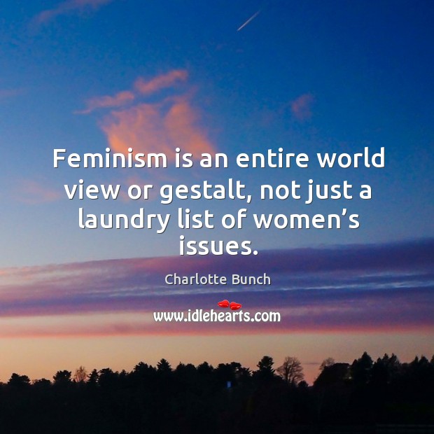 Feminism is an entire world view or gestalt, not just a laundry list of women’s issues. Charlotte Bunch Picture Quote