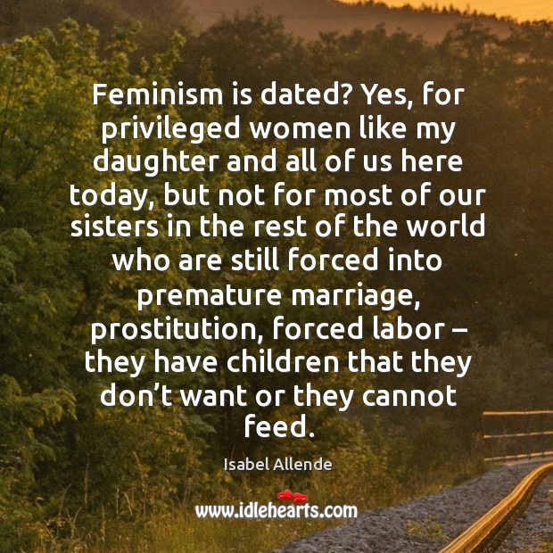 Feminism is dated? yes, for privileged women like my daughter and all of us here today Isabel Allende Picture Quote