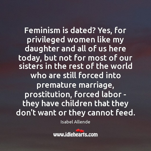 Feminism is dated? Yes, for privileged women like my daughter and all Isabel Allende Picture Quote